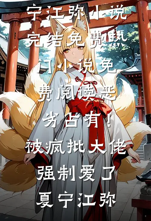 恶劣占有！被疯批大佬强制爱了夏宁江弥小说完结免费_热门小说免费阅读恶劣占有！被疯批大佬强制爱了夏宁江弥