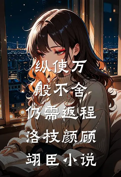 纵使万般不舍，仍需返程洛枝颜顾翊臣小说