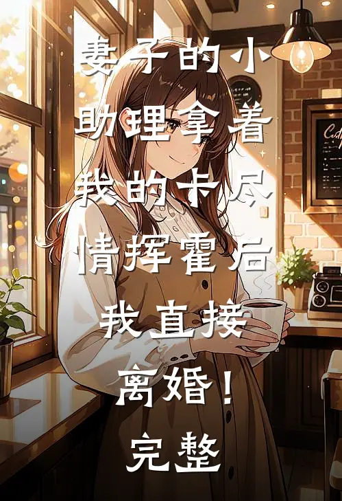 妻子的小助理拿着我的卡尽情挥霍后，我直接离婚！完整