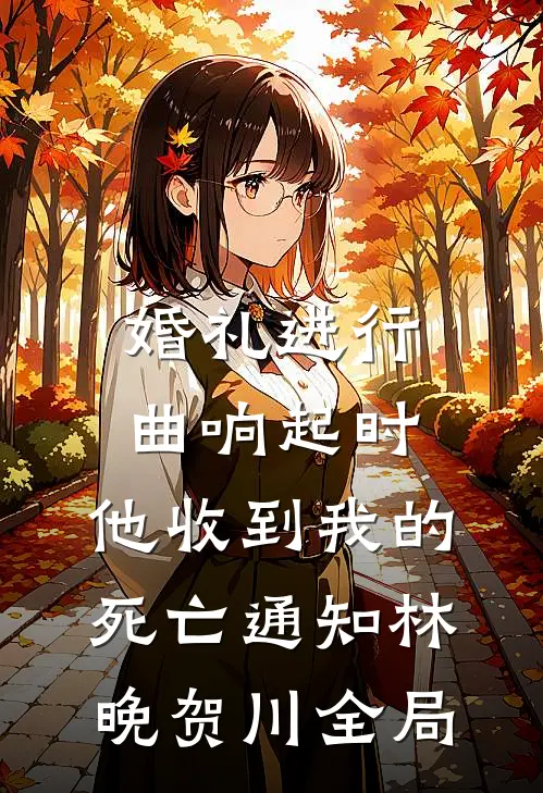 婚礼进行曲响起时，他收到我的死亡通知林晚贺川全局