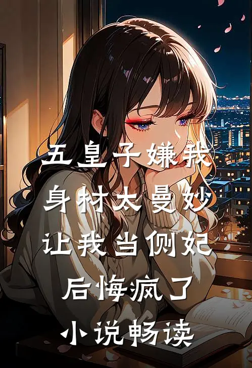 五皇子嫌我身材太曼妙，让我当侧妃后悔疯了小说畅读