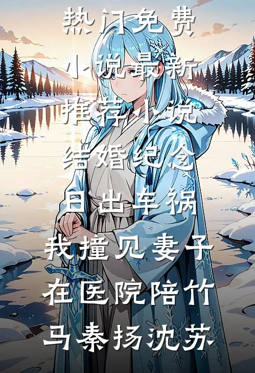 结婚纪念日出车祸，我撞见妻子在医院陪竹马(秦扬沈苏)热门免费小说_最新推荐小说结婚纪念日出车祸，我撞见妻子在医院陪竹马秦扬沈苏