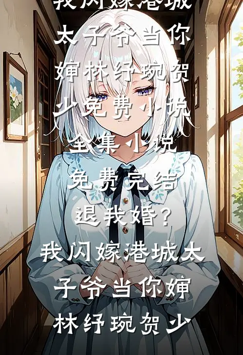 退我婚？我闪嫁港城太子爷当你婶林纾琬贺少免费小说全集_小说免费完结退我婚？我闪嫁港城太子爷当你婶林纾琬贺少