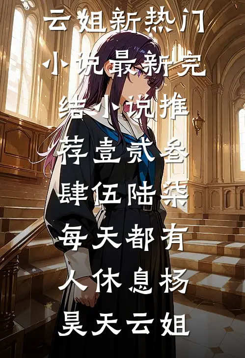 壹贰叁肆伍陆柒，每天都有人休息杨昊天云姐新热门小说_最新完结小说推荐壹贰叁肆伍陆柒，每天都有人休息杨昊天云姐