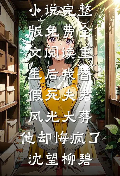 重生后我替假死夫君风光大葬，他却悔疯了(沈望柳碧)全集免费小说_完整版免费全文阅读重生后我替假死夫君风光大葬，他却悔疯了沈望柳碧
