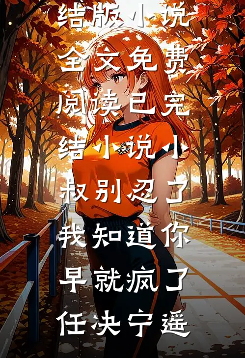 小叔别忍了，我知道你早就疯了(任决宁遥)完结版小说全文免费阅读_已完结小说小叔别忍了，我知道你早就疯了(任决宁遥)