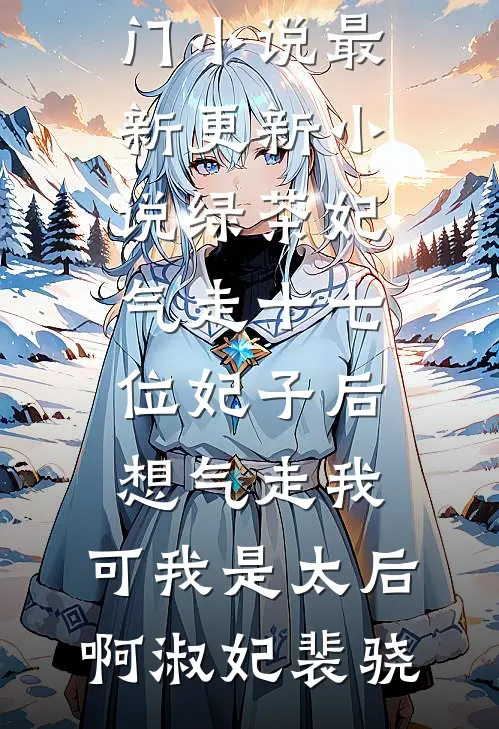 绿茶妃气走十七位妃子后想气走我，可我是太后啊淑妃裴骁完结热门小说_最新更新小说绿茶妃气走十七位妃子后想气走我，可我是太后啊淑妃裴骁