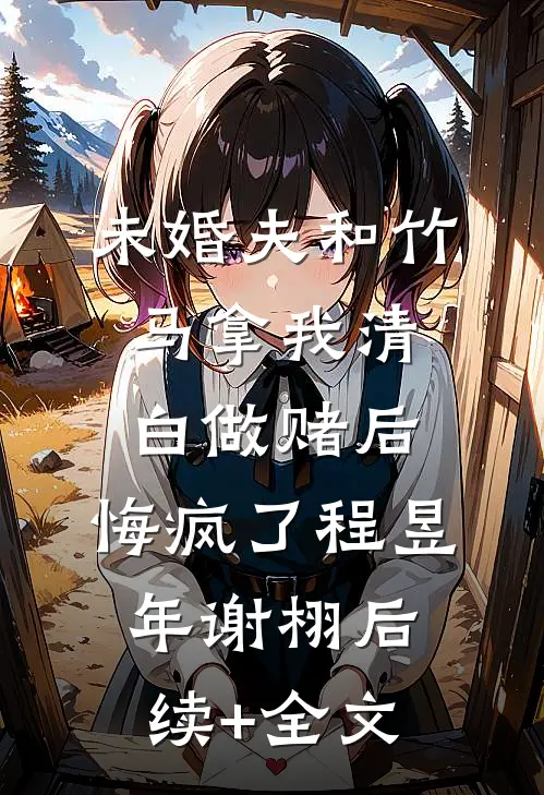 未婚夫和竹马拿我清白做赌后，悔疯了程昱年谢栩后续+全文
