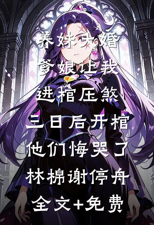 养妹大婚爹娘让我进棺压煞，三日后开棺他们悔哭了林棉谢停舟全文+免费