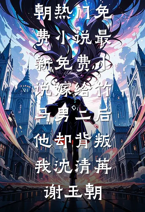 嫁给竹马男二后，他却背叛我(沈清苒谢玉朝)热门免费小说_最新免费小说嫁给竹马男二后，他却背叛我沈清苒谢玉朝