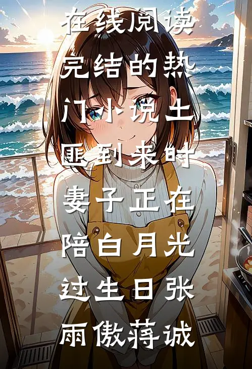 土匪到来时，妻子正在陪白月光过生日(张雨傲蒋诚)免费小说在线阅读_完结的热门小说土匪到来时，妻子正在陪白月光过生日(张雨傲蒋诚)