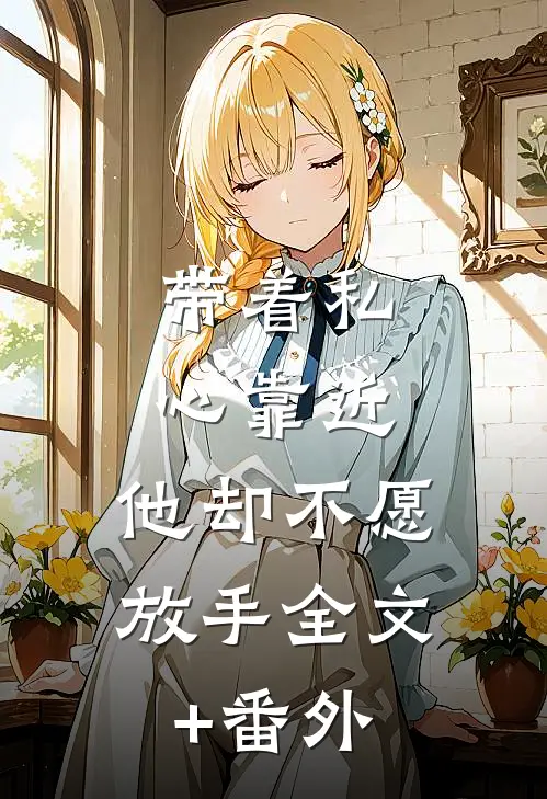 带着私心靠近，他却不愿放手全文+番外