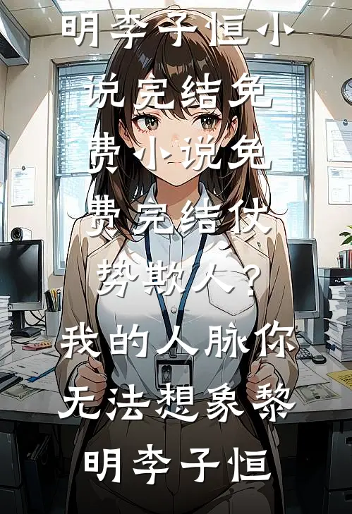 仗势欺人？我的人脉你无法想象黎明李子恒小说完结免费_小说免费完结仗势欺人？我的人脉你无法想象黎明李子恒