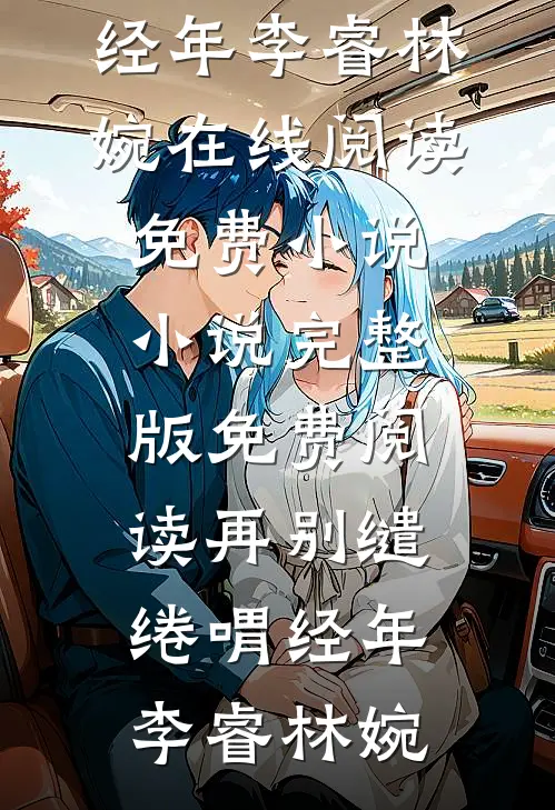 再别缱绻喟经年李睿林婉在线阅读免费小说_小说完整版免费阅读再别缱绻喟经年李睿林婉