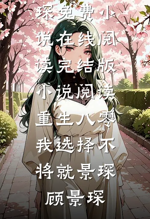 重生八零，我选择不将就景琛顾景琛免费小说在线阅读_完结版小说阅读重生八零，我选择不将就景琛顾景琛