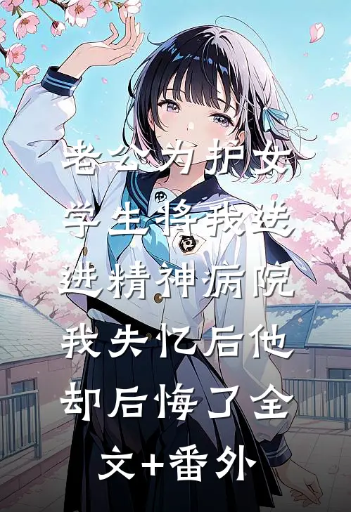 老公为护女学生将我送进精神病院，我失忆后他却后悔了全文+番外