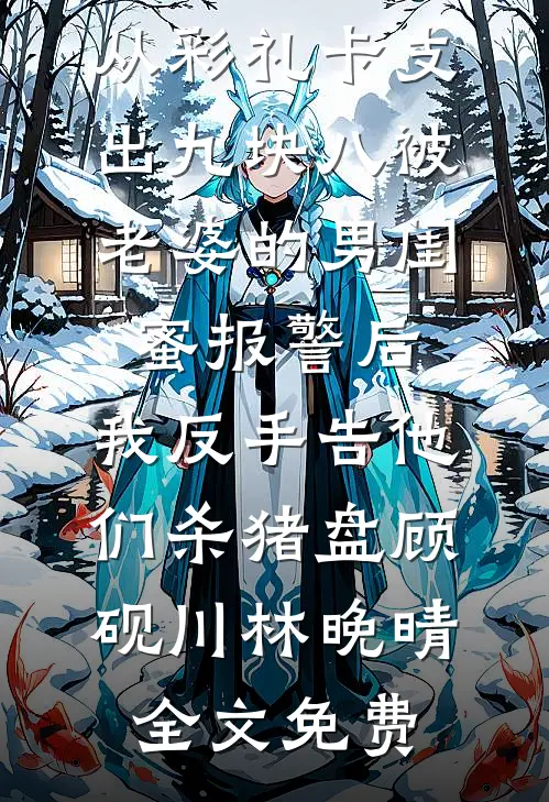 从彩礼卡支出九块八被老婆的男闺蜜报警后，我反手告他们杀猪盘顾砚川林晚晴全文免费