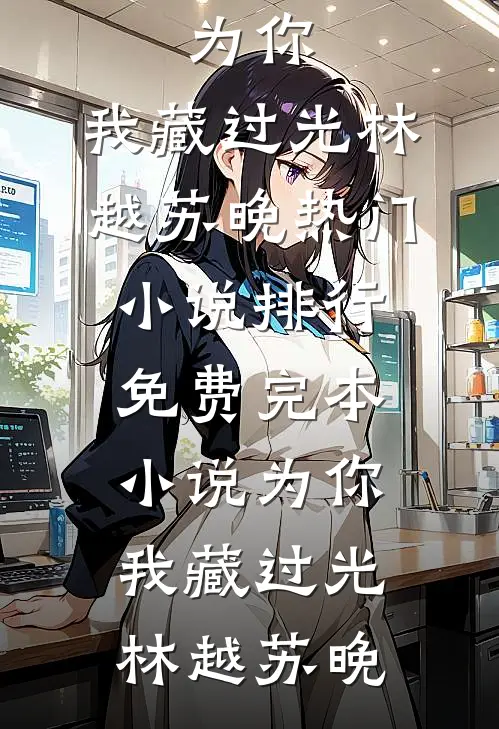 为你，我藏过光林越苏晚热门小说排行_免费完本小说为你，我藏过光(林越苏晚)