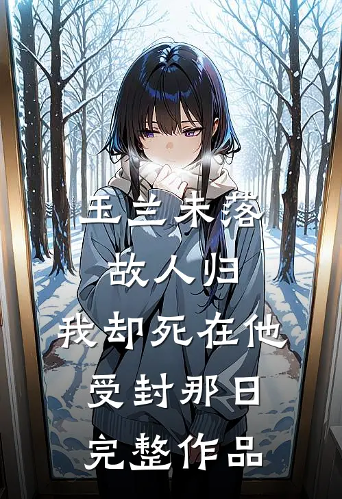 玉兰未落故人归，我却死在他受封那日完整作品