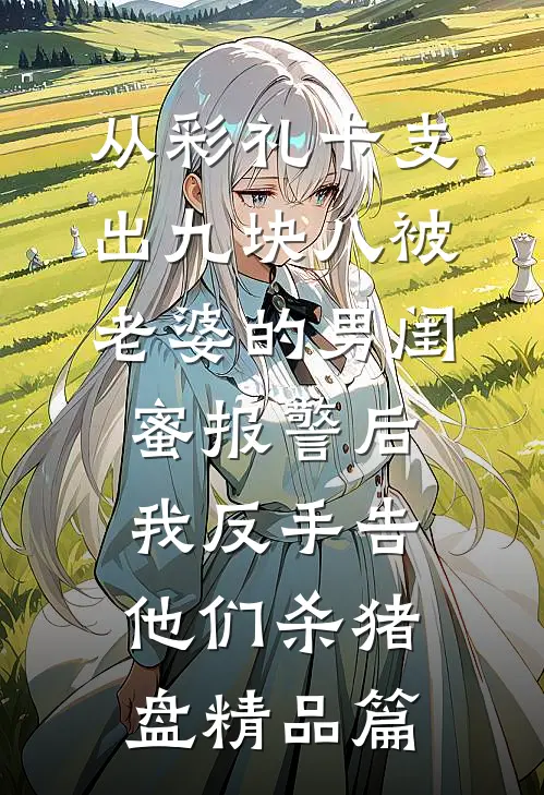 从彩礼卡支出九块八被老婆的男闺蜜报警后，我反手告他们杀猪盘精品篇