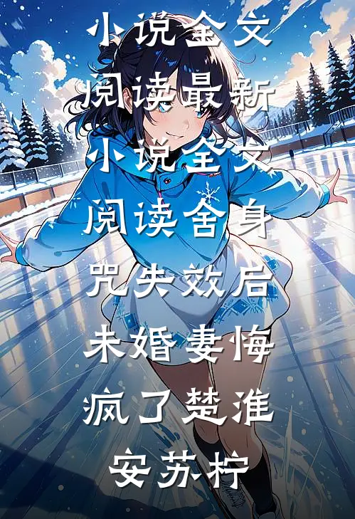 舍身咒失效后，未婚妻悔疯了(楚淮安苏柠)最新小说全文阅读_最新小说全文阅读舍身咒失效后，未婚妻悔疯了楚淮安苏柠