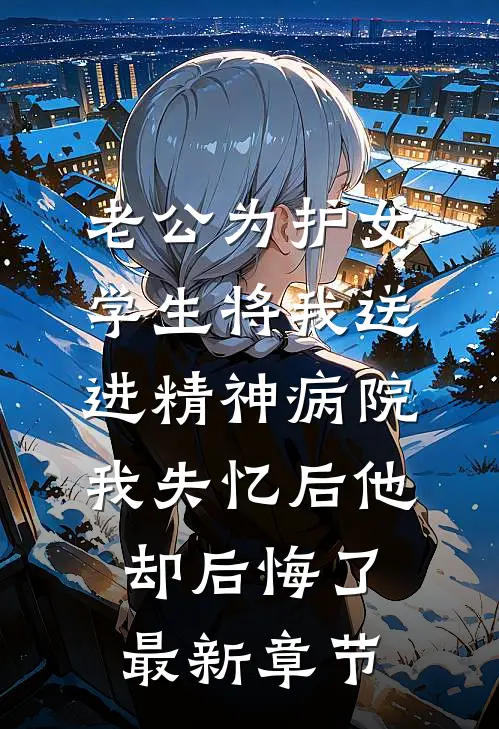 老公为护女学生将我送进精神病院，我失忆后他却后悔了最新章节