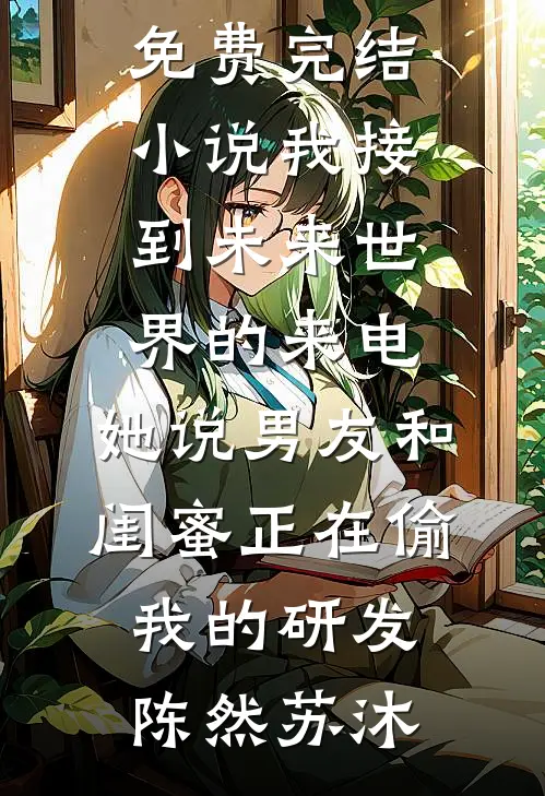 我接到未来世界的来电，她说男友和闺蜜正在偷我的研发陈然苏沐好看的完结小说_免费完结小说我接到未来世界的来电，她说男友和闺蜜正在偷我的研发陈然苏沐