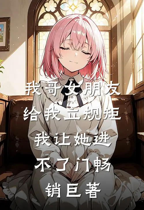 我哥女朋友给我立规矩，我让她进不了门畅销巨著