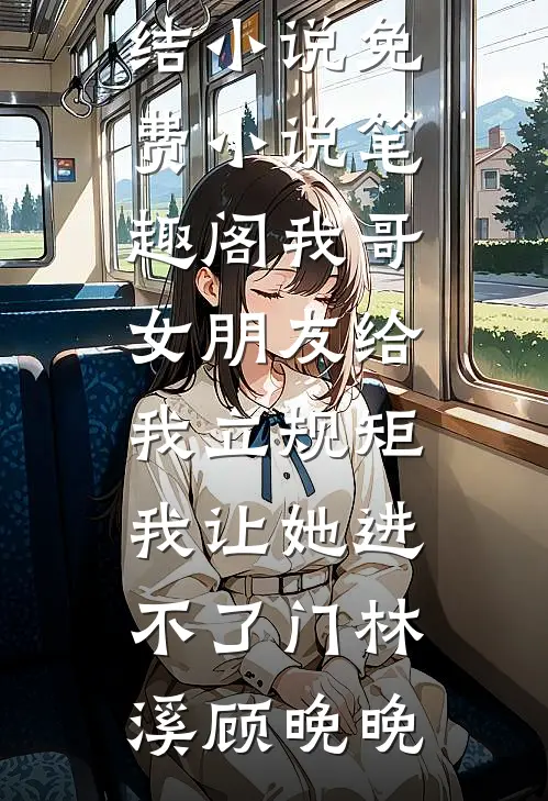 我哥女朋友给我立规矩，我让她进不了门林溪顾晚晚完本完结小说_免费小说笔趣阁我哥女朋友给我立规矩，我让她进不了门林溪顾晚晚