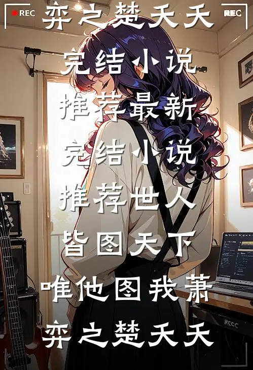 世人皆图天下，唯他图我萧弈之楚夭夭完结小说推荐_最新完结小说推荐世人皆图天下，唯他图我(萧弈之楚夭夭)