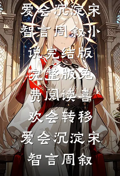 喜欢会转移，爱会沉淀宋智言周叙小说完结版_完整版免费阅读喜欢会转移，爱会沉淀(宋智言周叙)