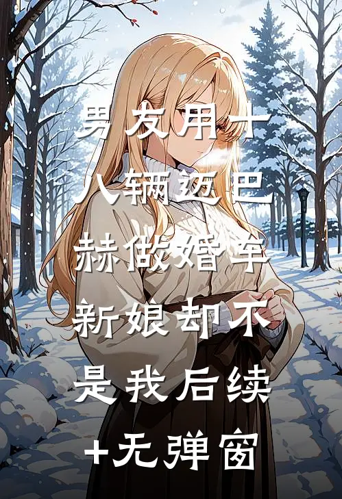 男友用十八辆迈巴赫做婚车，新娘却不是我后续+无弹窗