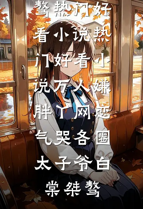 万人嫌胖丫网恋，气哭各圈太子爷白棠桀骜热门好看小说_热门好看小说万人嫌胖丫网恋，气哭各圈太子爷(白棠桀骜)