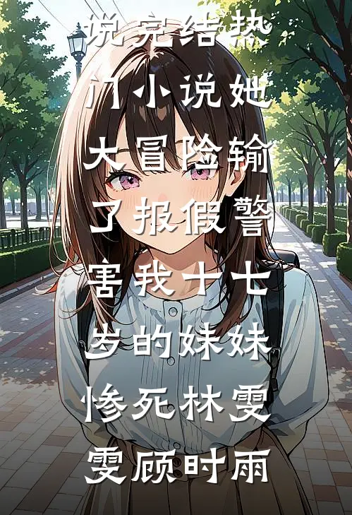 她大冒险输了报假警，害我十七岁的妹妹惨死林雯雯顾时雨完结小说_完结热门小说她大冒险输了报假警，害我十七岁的妹妹惨死(林雯雯顾时雨)
