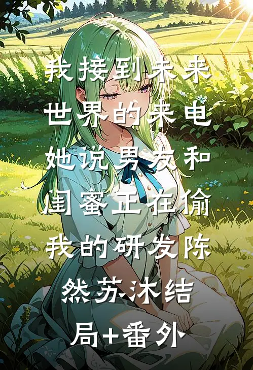 我接到未来世界的来电，她说男友和闺蜜正在偷我的研发陈然苏沐结局+番外