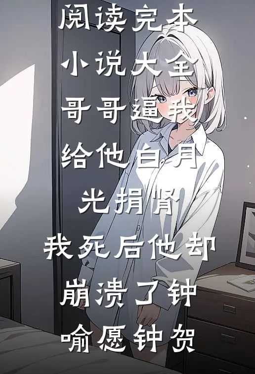 哥哥逼我给他白月光捐肾，我死后他却崩溃了钟喻愿钟贺完整版小说免费阅读_完本小说大全哥哥逼我给他白月光捐肾，我死后他却崩溃了钟喻愿钟贺