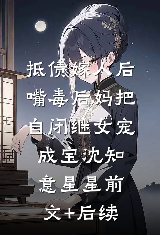 抵债嫁人后，嘴毒后妈把自闭继女宠成宝沈知意星星前文+后续