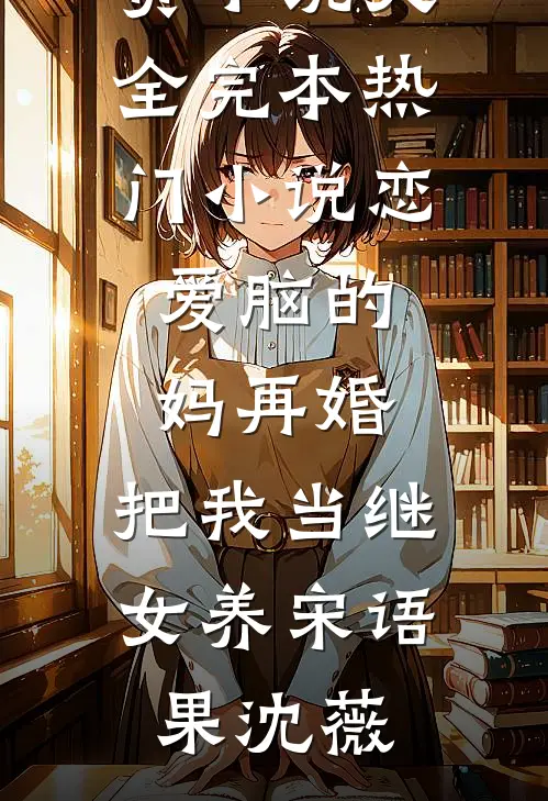 恋爱脑的妈再婚，把我当继女养(宋语果沈薇)免费小说大全_完本热门小说恋爱脑的妈再婚，把我当继女养宋语果沈薇