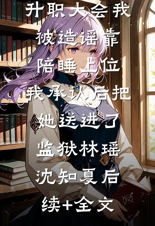 升职大会我被造谣靠陪睡上位，我承认后把她送进了监狱林瑶沈知夏后续+全文