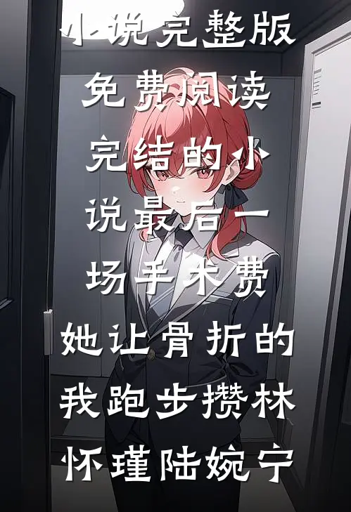 最后一场手术费，她让骨折的我跑步攒(林怀瑾陆婉宁)小说完整版免费阅读_完结的小说最后一场手术费，她让骨折的我跑步攒林怀瑾陆婉宁