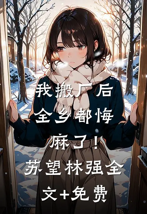 我搬厂后，全乡都悔麻了！苏望林强全文+免费