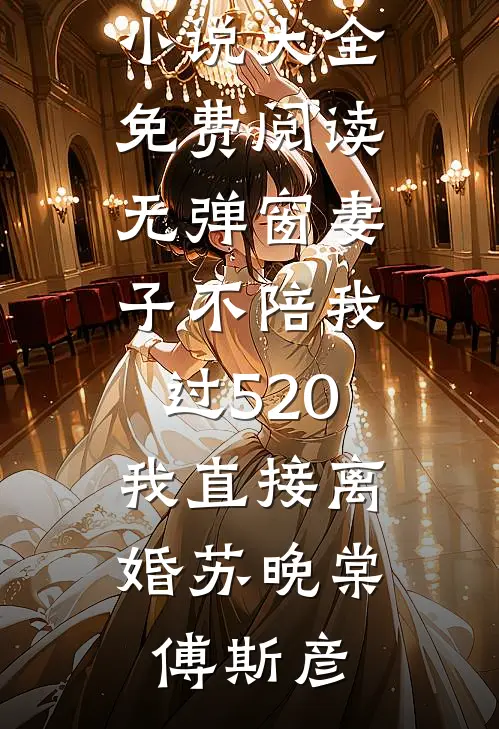 妻子不陪我过520，我直接离婚苏晚棠傅斯彦完本小说大全_免费阅读无弹窗妻子不陪我过520，我直接离婚(苏晚棠傅斯彦)