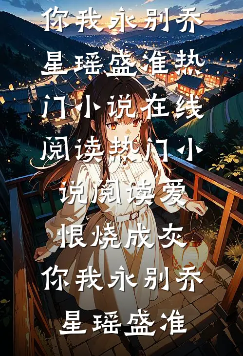 爱恨烧成灰，你我永别(乔星瑶盛准)热门小说在线阅读_热门小说阅读爱恨烧成灰，你我永别乔星瑶盛准