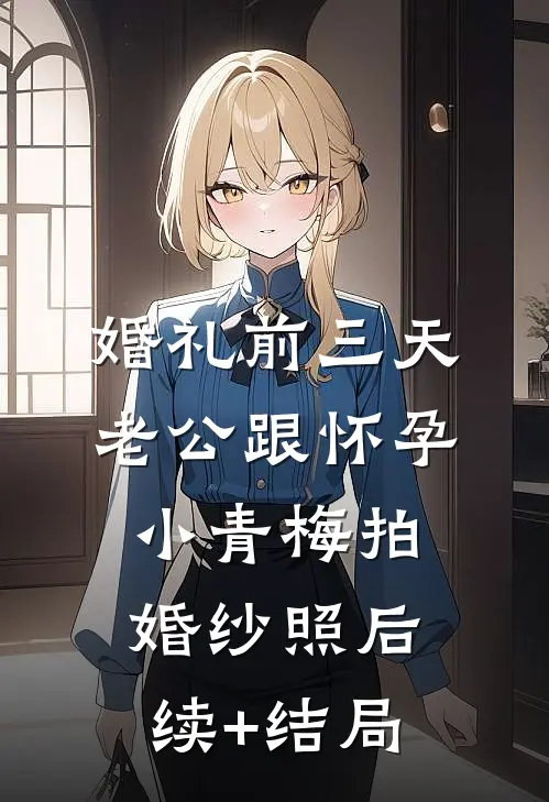 婚礼前三天，老公跟怀孕小青梅拍婚纱照后续+结局