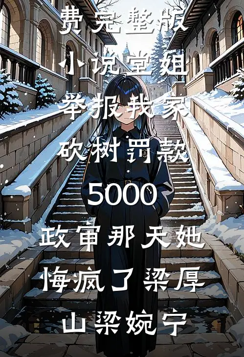 堂姐举报我家砍树罚款5000，政审那天她悔疯了(梁厚山梁婉宁)完本小说推荐_免费完整版小说堂姐举报我家砍树罚款5000，政审那天她悔疯了(梁厚山梁婉宁)