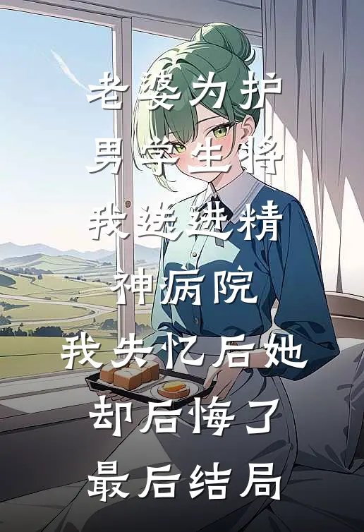 老婆为护男学生将我送进精神病院，我失忆后她却后悔了最后结局