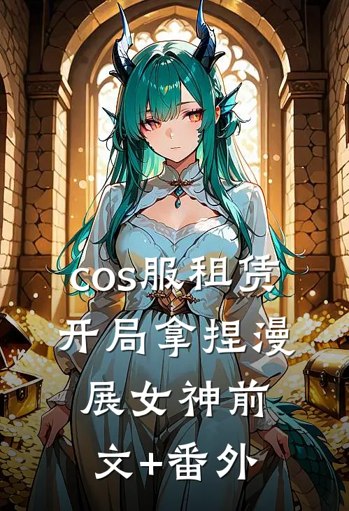 cos服租赁，开局拿捏漫展女神前文+番外