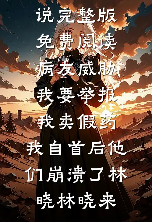 病友威胁我要举报我卖假药，我自首后他们崩溃了(林晓林晓来)全本免费小说阅读_小说完整版免费阅读病友威胁我要举报我卖假药，我自首后他们崩溃了林晓林晓来