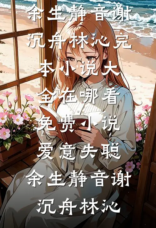 爱意失聪，余生静音谢沉舟林沁完本小说大全_在哪看免费小说爱意失聪，余生静音(谢沉舟林沁)
