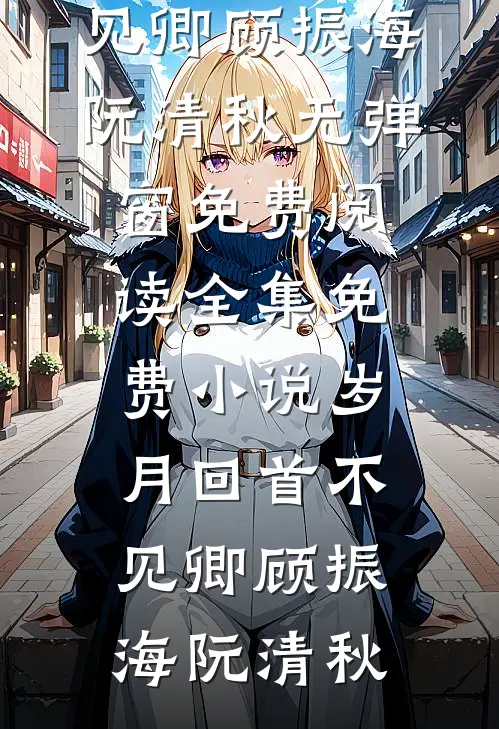 岁月回首不见卿顾振海阮清秋无弹窗免费阅读_全集免费小说岁月回首不见卿顾振海阮清秋